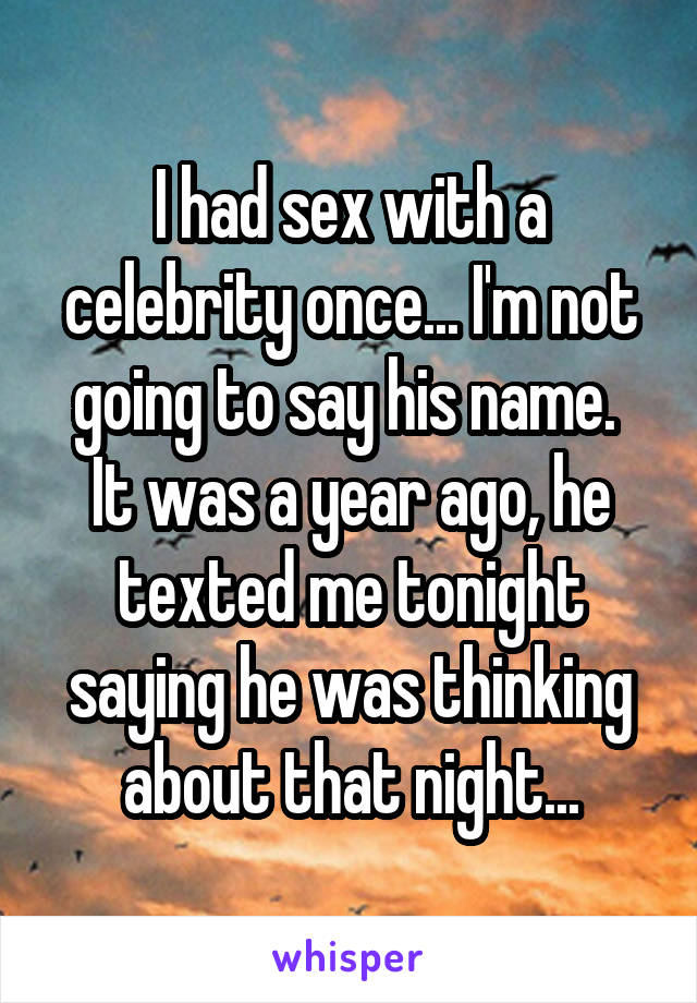 I had sex with a celebrity once... I'm not going to say his name. 
It was a year ago, he texted me tonight saying he was thinking about that night...
