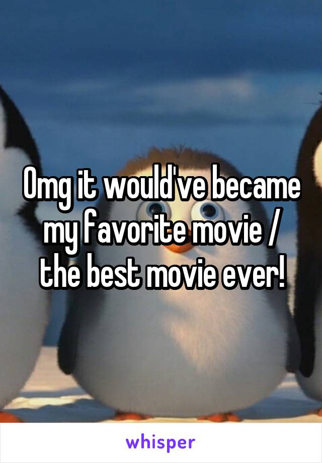 Omg it would've became my favorite movie / the best movie ever!