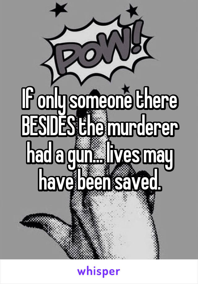 If only someone there BESIDES the murderer had a gun... lives may have been saved.