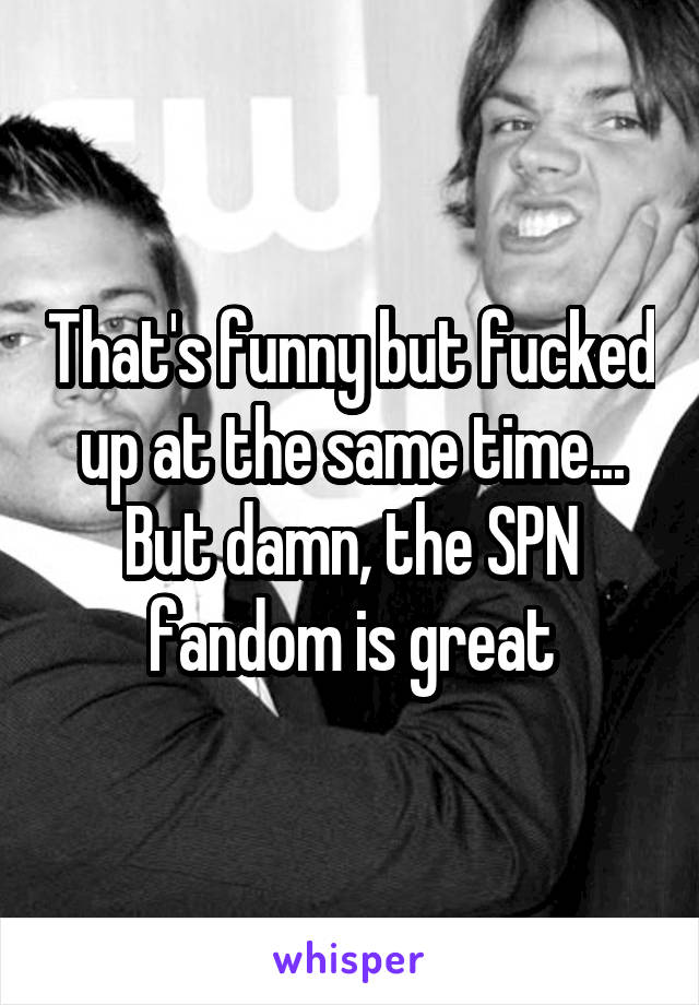 That's funny but fucked up at the same time...
But damn, the SPN fandom is great