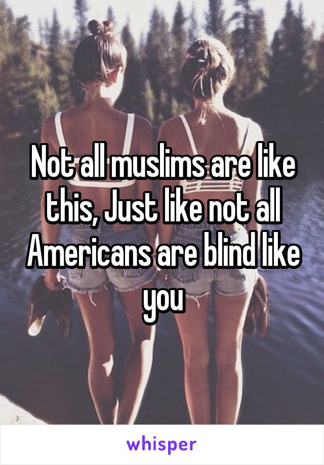 Not all muslims are like this, Just like not all Americans are blind like you