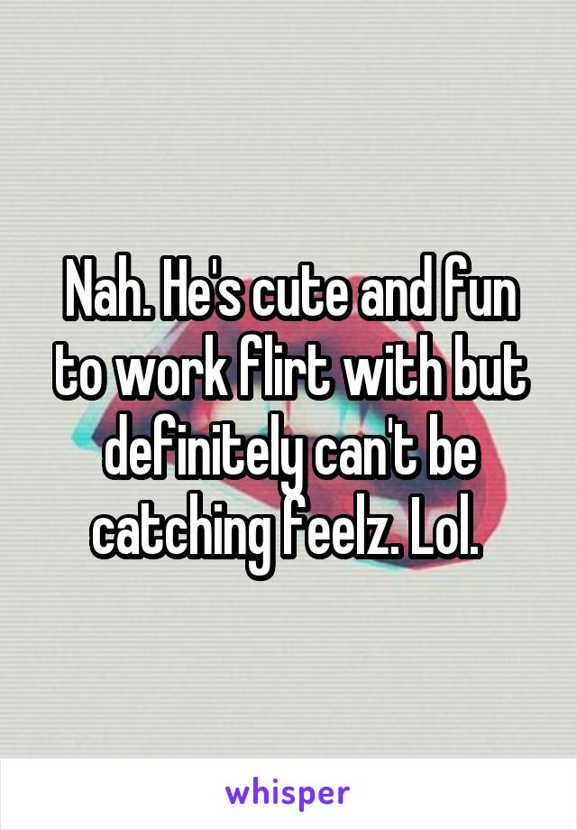 Nah. He's cute and fun to work flirt with but definitely can't be catching feelz. Lol. 