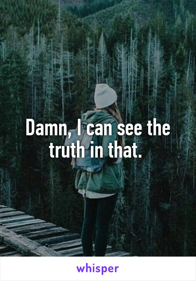 Damn, I can see the truth in that. 