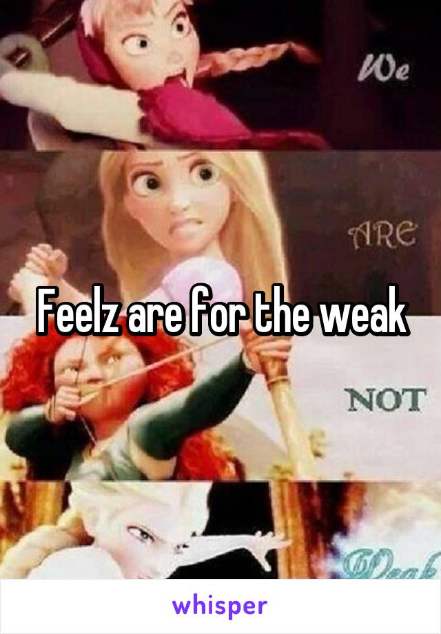 Feelz are for the weak