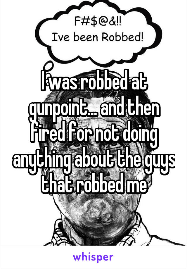I was robbed at gunpoint... and then fired for not doing anything about the guys that robbed me
