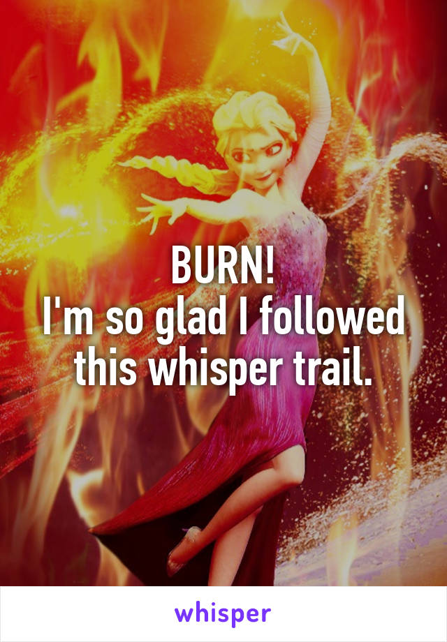 BURN!
I'm so glad I followed this whisper trail.