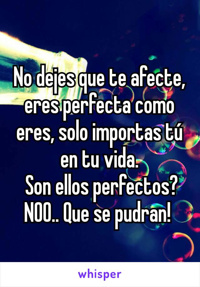 No dejes que te afecte, eres perfecta como eres, solo importas tú en tu vida.
 Son ellos perfectos?NOO.. Que se pudran! 