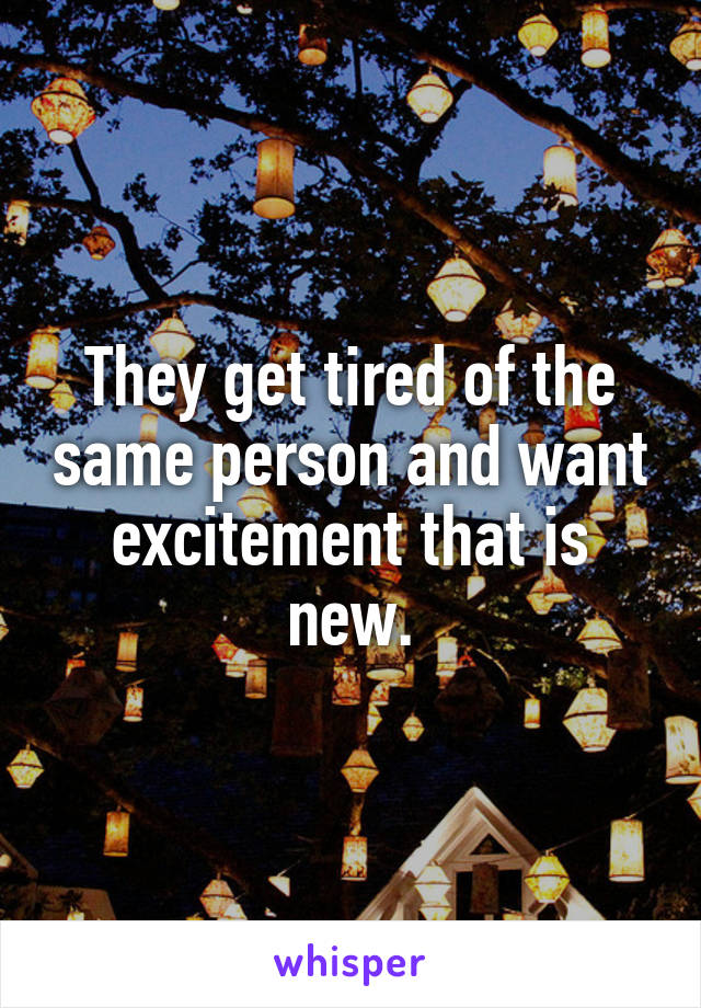 They get tired of the same person and want excitement that is new.