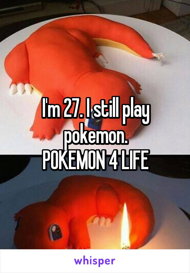 I'm 27. I still play pokemon.
POKEMON 4 LIFE