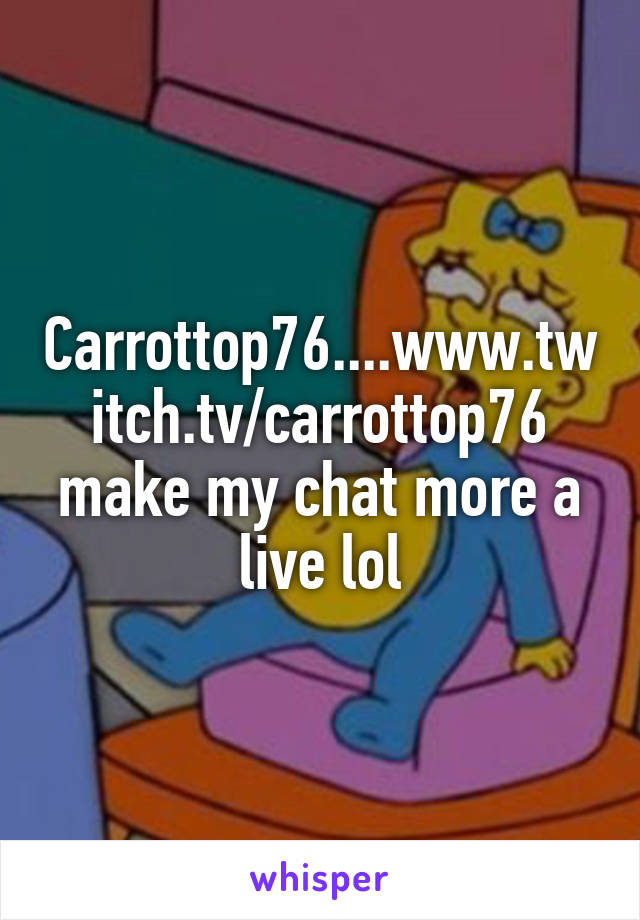 Carrottop76....www.twitch.tv/carrottop76 make my chat more a live lol