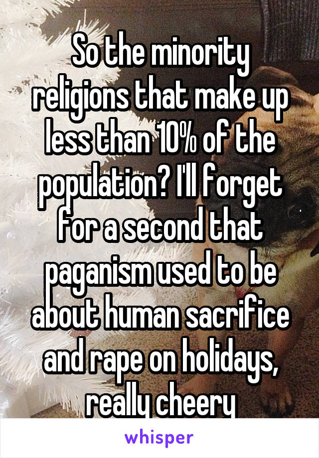 So the minority religions that make up less than 10% of the population? I'll forget for a second that paganism used to be about human sacrifice and rape on holidays, really cheery