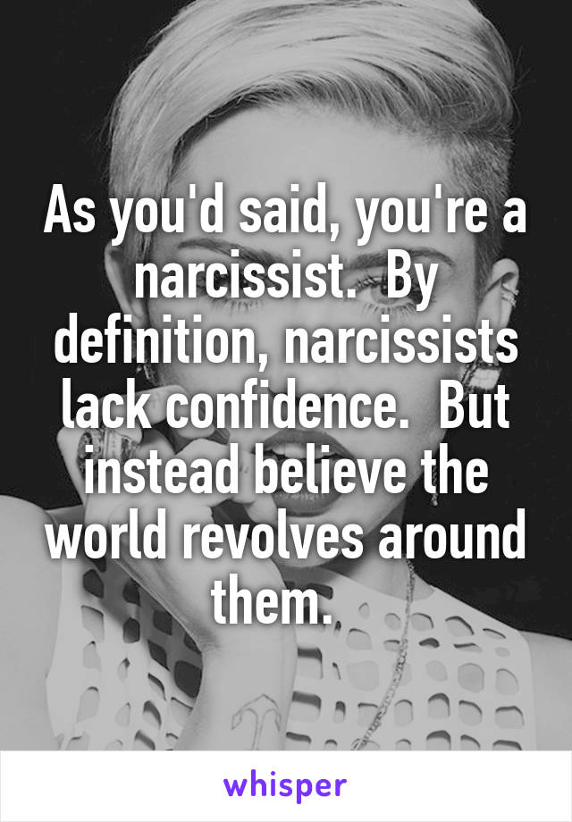 As you'd said, you're a narcissist.  By definition, narcissists lack confidence.  But instead believe the world revolves around them.  