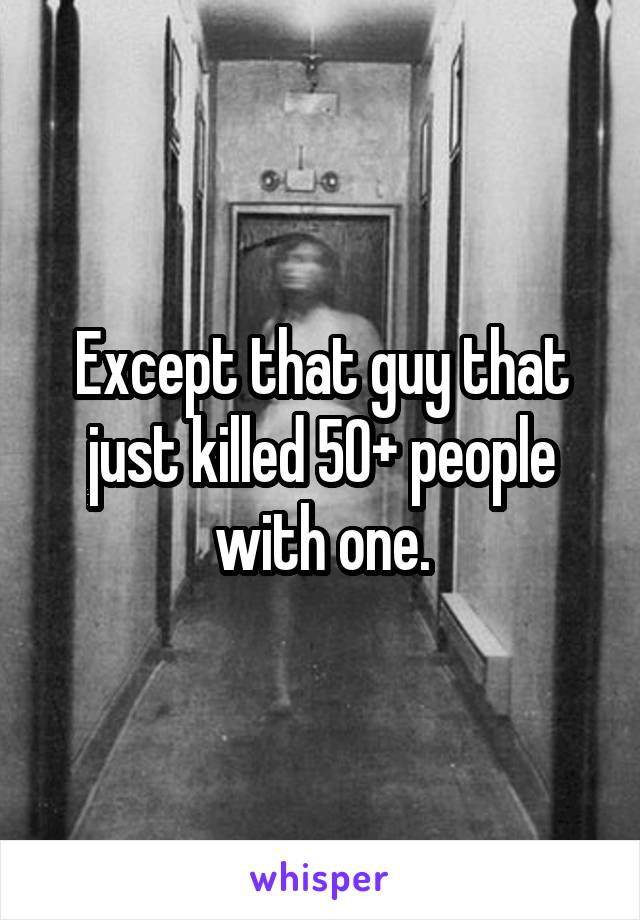 Except that guy that just killed 50+ people with one.