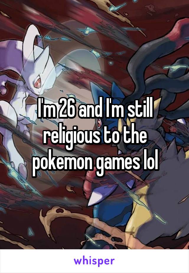 I'm 26 and I'm still religious to the pokemon games lol