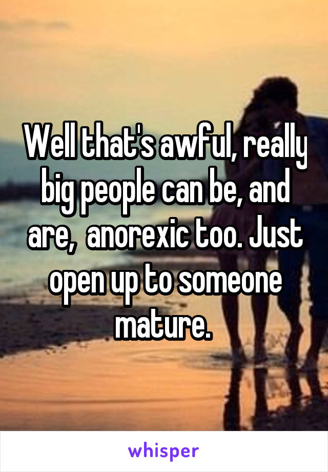 Well that's awful, really big people can be, and are,  anorexic too. Just open up to someone mature. 