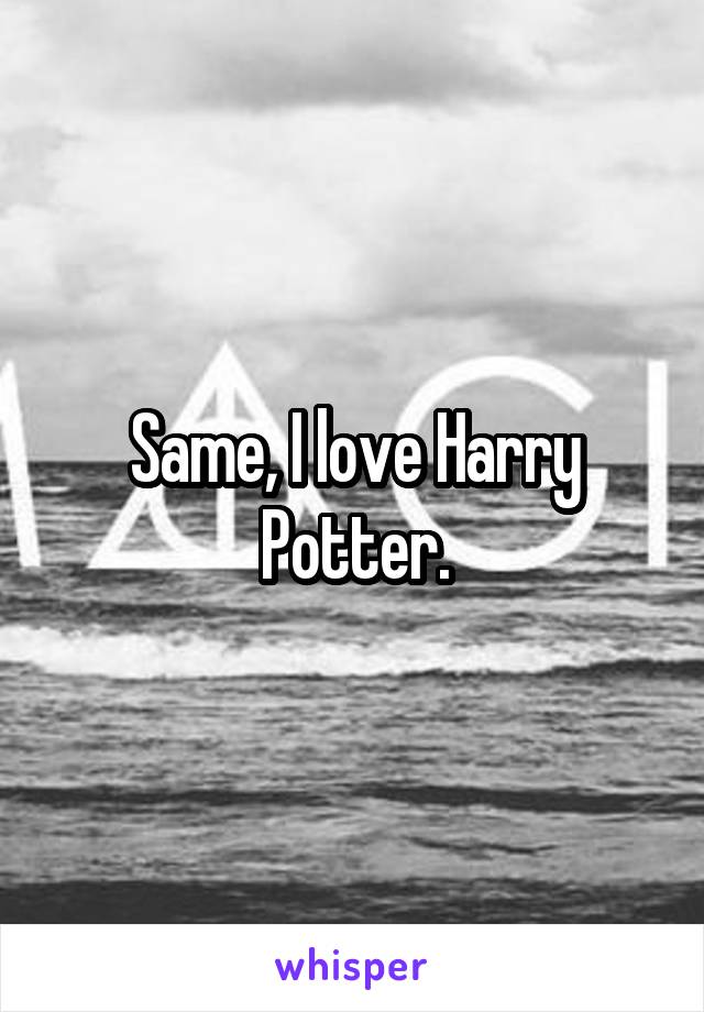 Same, I love Harry Potter.