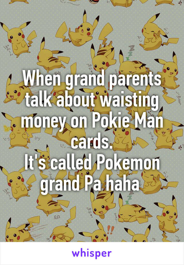 When grand parents talk about waisting money on Pokie Man cards.
It's called Pokemon grand Pa haha 