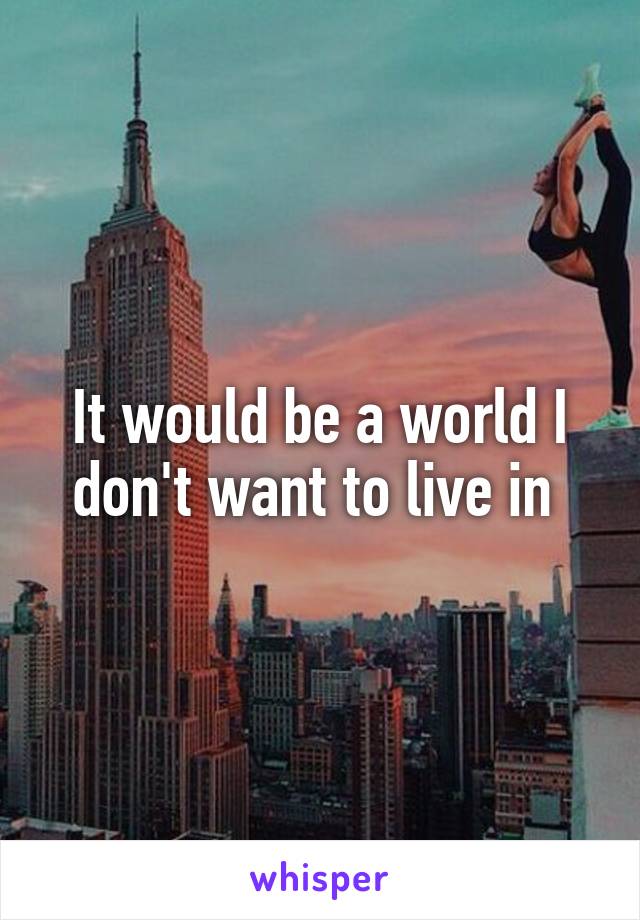 It would be a world I don't want to live in 