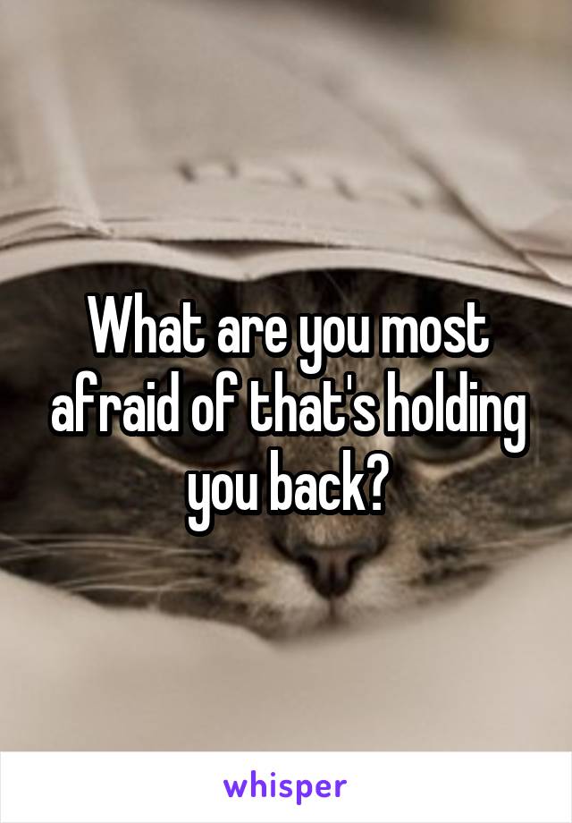 What are you most afraid of that's holding you back?