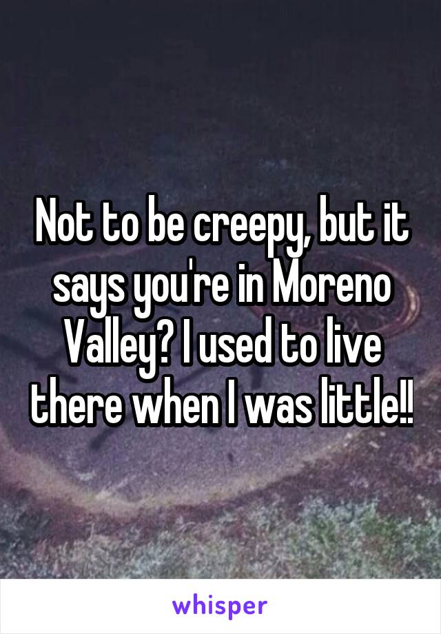 Not to be creepy, but it says you're in Moreno Valley? I used to live there when I was little!!