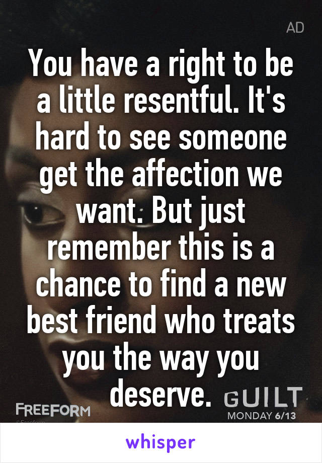 You have a right to be a little resentful. It's hard to see someone get the affection we want. But just remember this is a chance to find a new best friend who treats you the way you deserve.