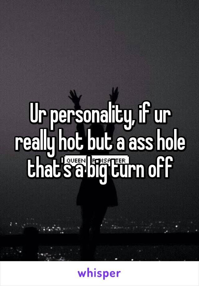 Ur personality, if ur really hot but a ass hole that's a big turn off