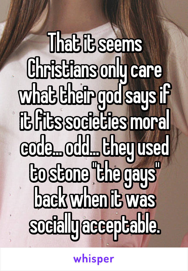 That it seems Christians only care what their god says if it fits societies moral code... odd... they used to stone "the gays" back when it was socially acceptable.