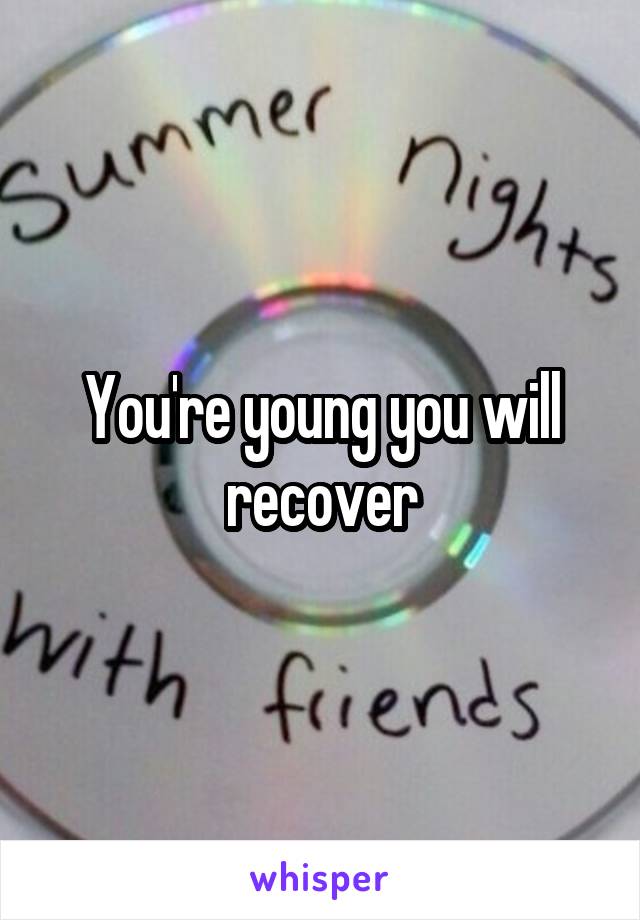 You're young you will recover