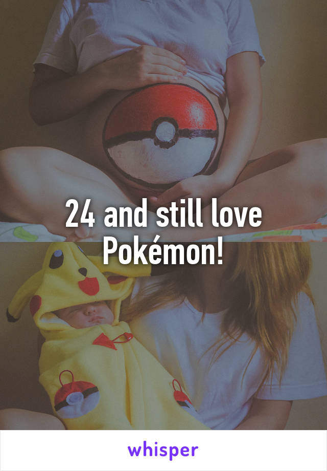 24 and still love Pokémon!