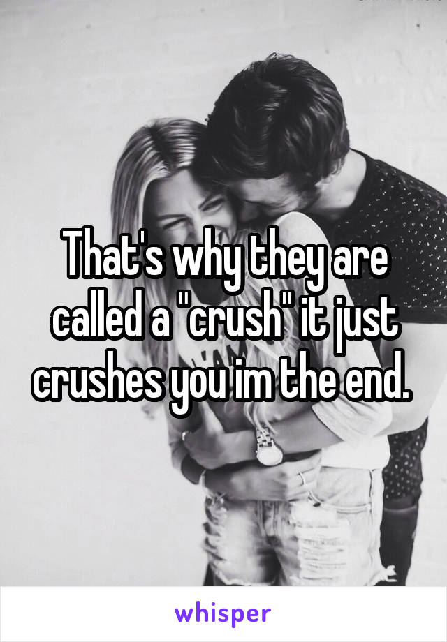 That's why they are called a "crush" it just crushes you im the end. 