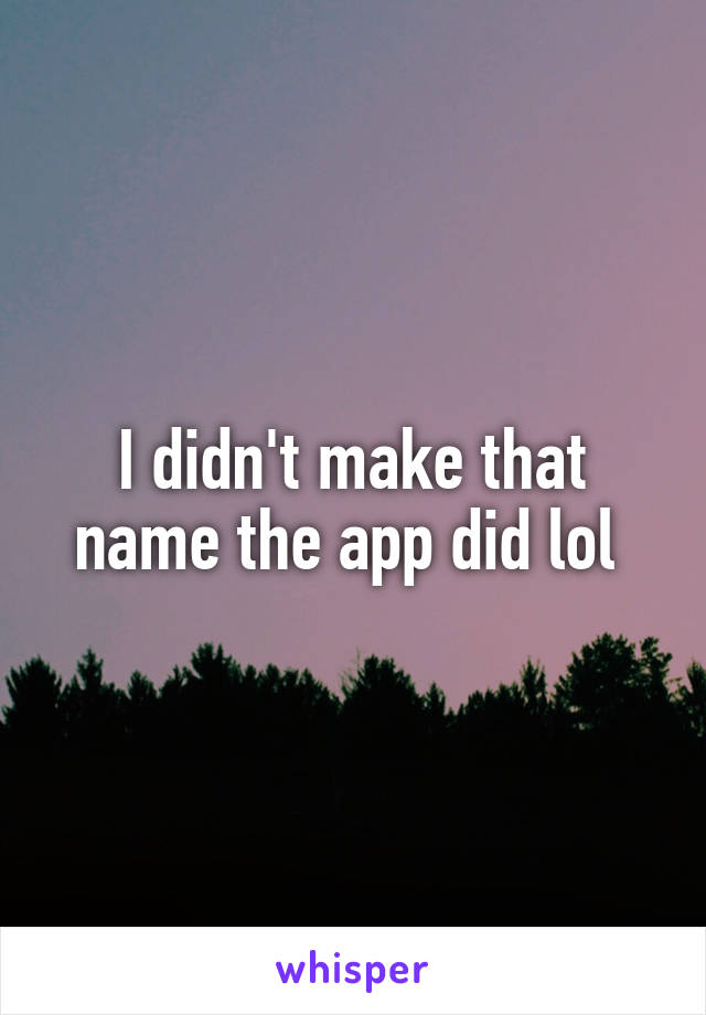 I didn't make that name the app did lol 