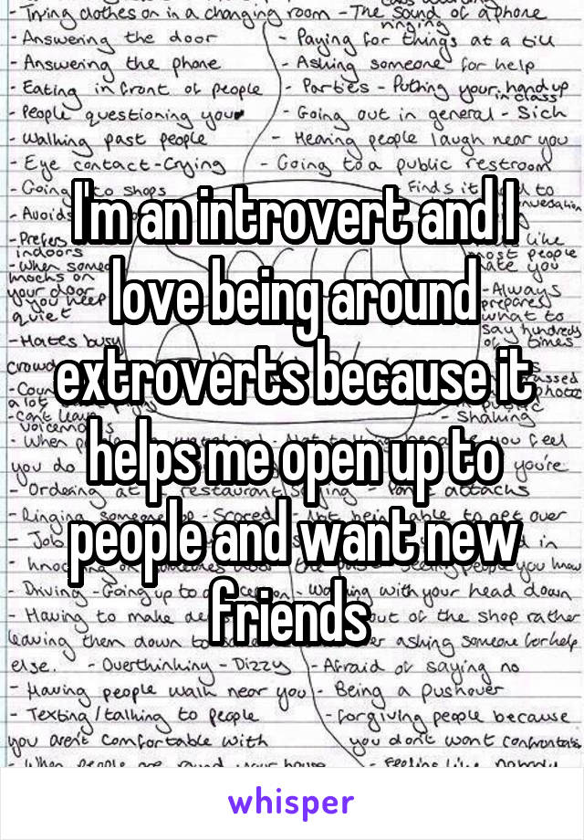 I'm an introvert and I love being around extroverts because it helps me open up to people and want new friends 