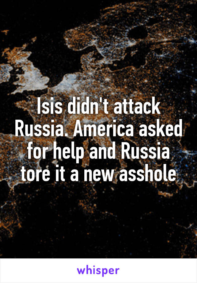 Isis didn't attack Russia. America asked for help and Russia tore it a new asshole