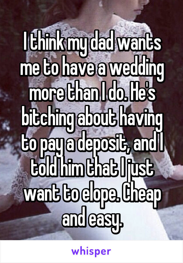 I think my dad wants me to have a wedding more than I do. He's bitching about having to pay a deposit, and I told him that I just want to elope. Cheap and easy.