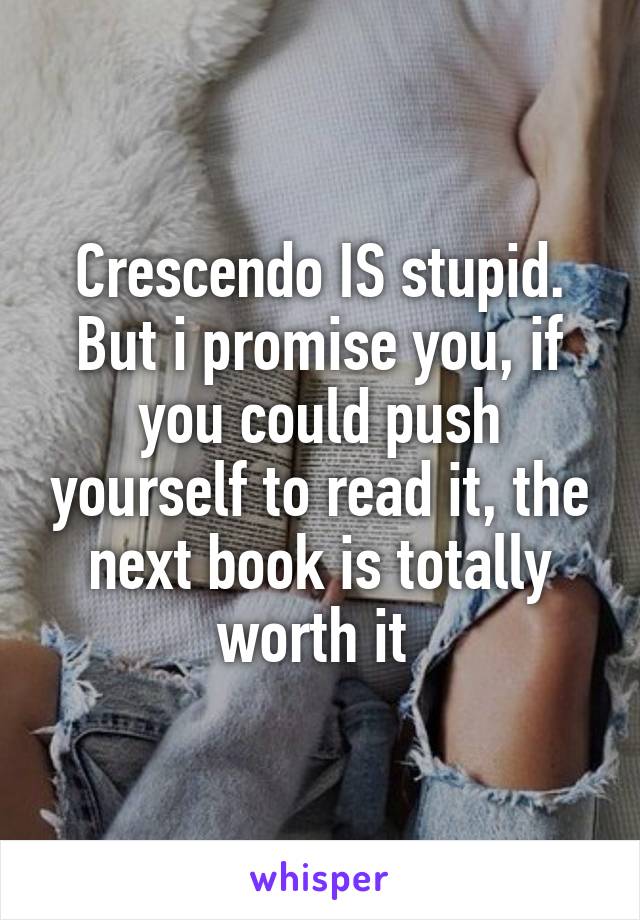 Crescendo IS stupid. But i promise you, if you could push yourself to read it, the next book is totally worth it 