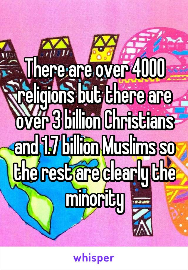 There are over 4000 religions but there are over 3 billion Christians and 1.7 billion Muslims so the rest are clearly the minority