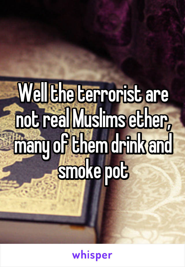 Well the terrorist are not real Muslims ether, many of them drink and smoke pot