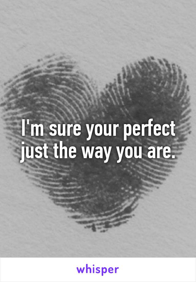 I'm sure your perfect just the way you are.