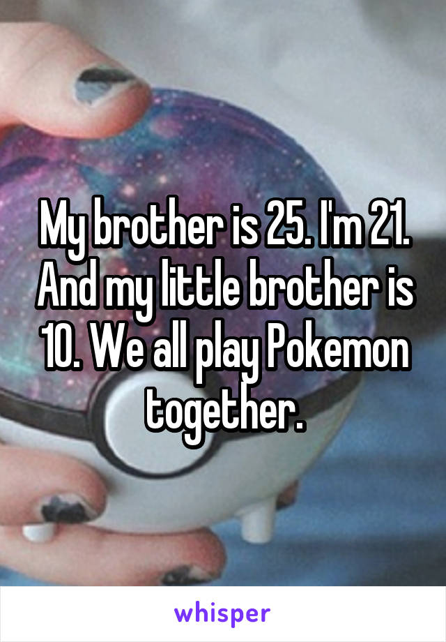 My brother is 25. I'm 21. And my little brother is 10. We all play Pokemon together.