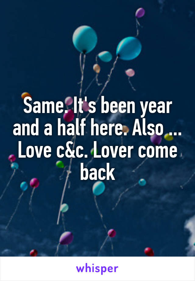 Same. It's been year and a half here. Also ... Love c&c. Lover come back