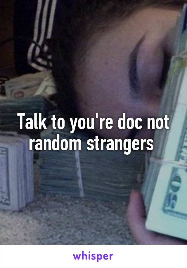 Talk to you're doc not random strangers 