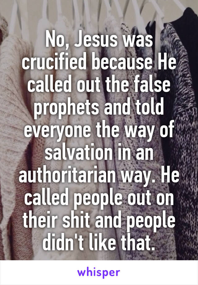 No, Jesus was crucified because He called out the false prophets and told everyone the way of salvation in an authoritarian way. He called people out on their shit and people didn't like that.