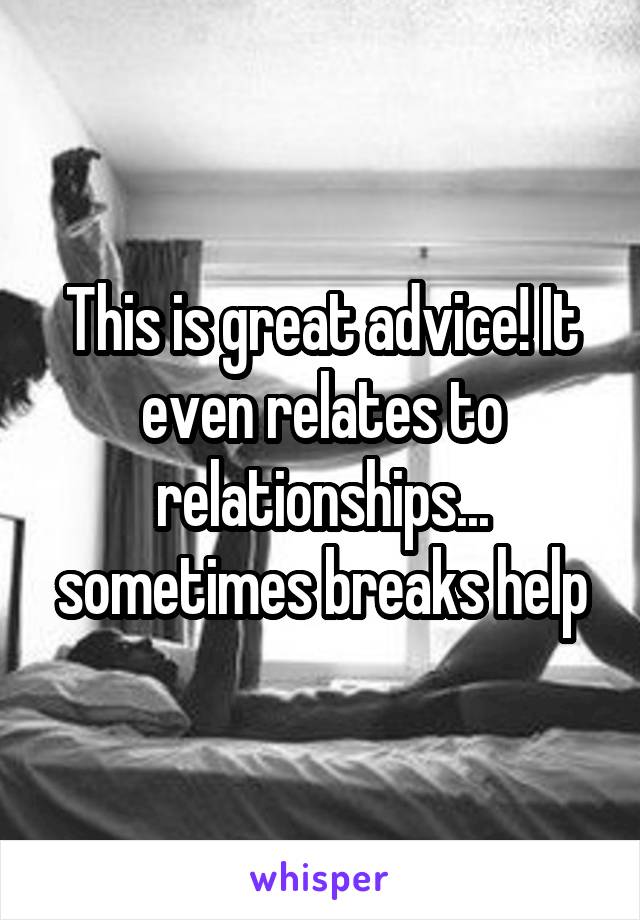 This is great advice! It even relates to relationships... sometimes breaks help