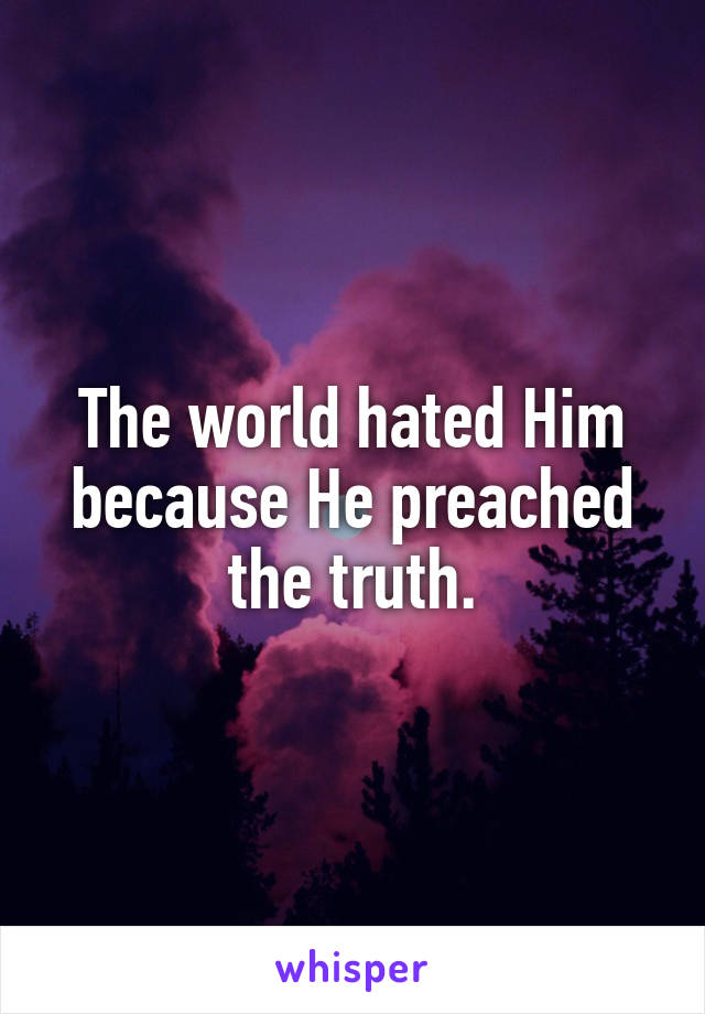 The world hated Him because He preached the truth.