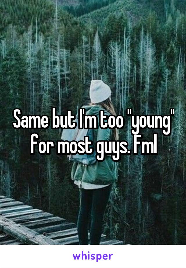 Same but I'm too "young" for most guys. Fml