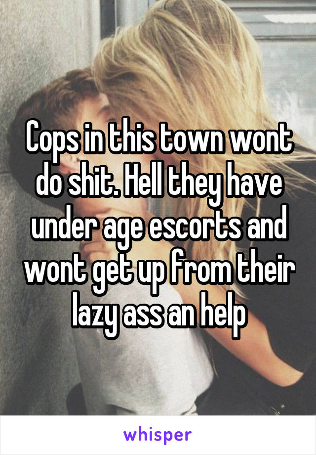 Cops in this town wont do shit. Hell they have under age escorts and wont get up from their lazy ass an help