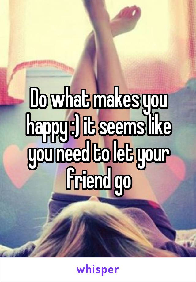 Do what makes you happy :) it seems like you need to let your friend go