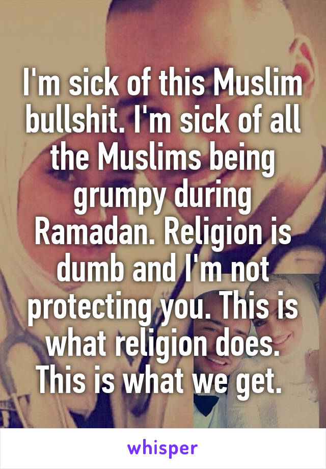 I'm sick of this Muslim bullshit. I'm sick of all the Muslims being grumpy during Ramadan. Religion is dumb and I'm not protecting you. This is what religion does. This is what we get. 