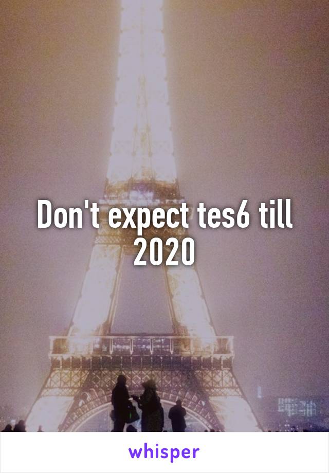 Don't expect tes6 till 2020