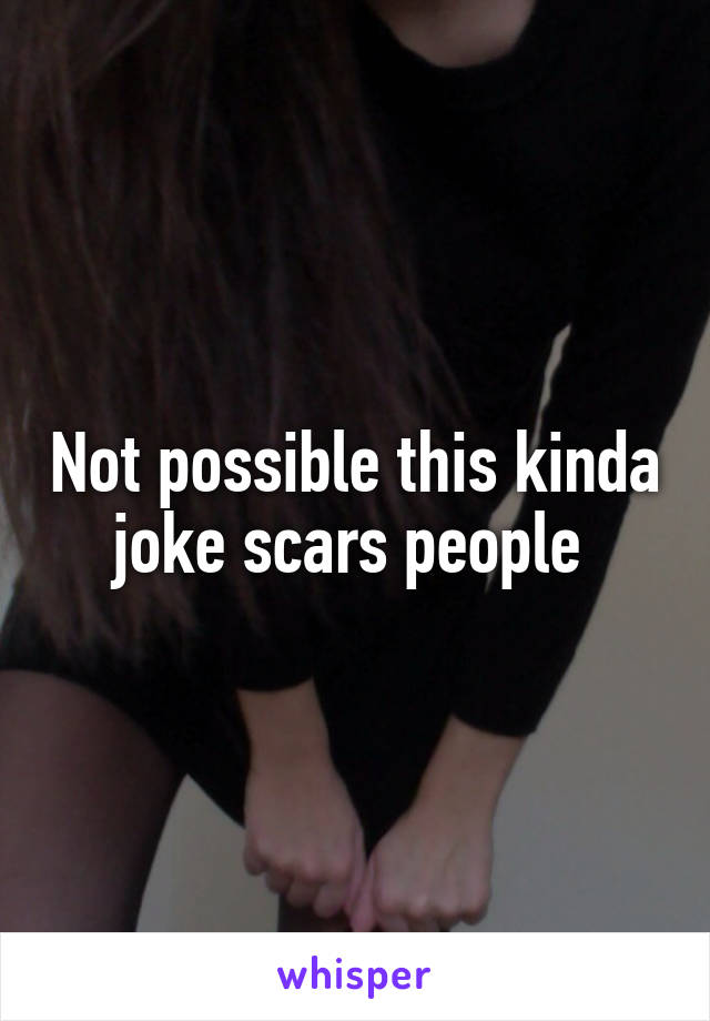 Not possible this kinda joke scars people 